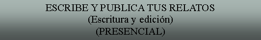Cuadro de texto: ESCRIBE Y PUBLICA TUS RELATOS(Escritura y edicin)(PRESENCIAL)