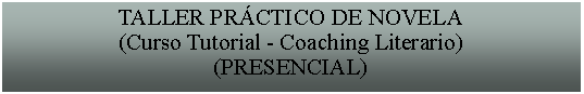 Cuadro de texto: TALLER PRCTICO DE NOVELA(Curso Tutorial - Coaching Literario)(PRESENCIAL)